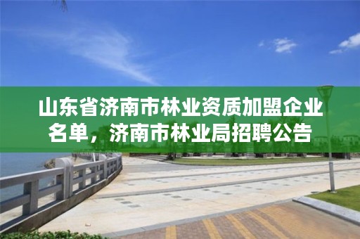 山东省济南市林业资质加盟企业名单，济南市林业局招聘公告