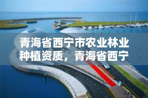 青海省西宁市农业林业种植资质，青海省西宁市农业林业种植资质办理