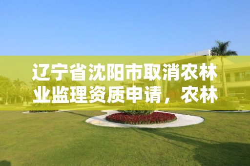 辽宁省沈阳市取消农林业监理资质申请,农林工程监理资质取消