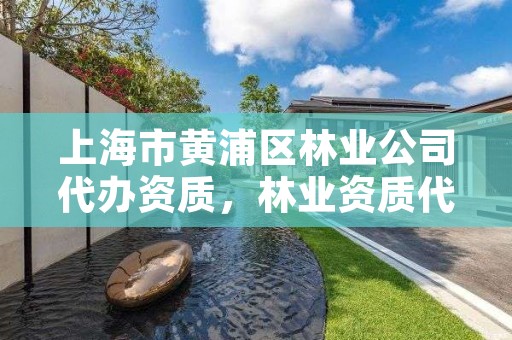 上海市黄浦区林业公司代办资质，林业资质代办费用是多少