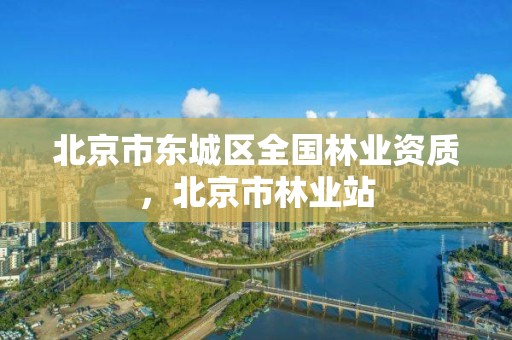 北京市东城区全国林业资质，北京市林业站