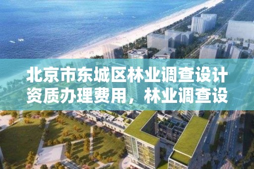 北京市东城区林业调查设计资质办理费用，林业调查设计公司介绍