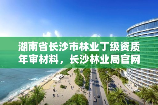湖南省长沙市林业丁级资质年审材料，长沙林业局官网