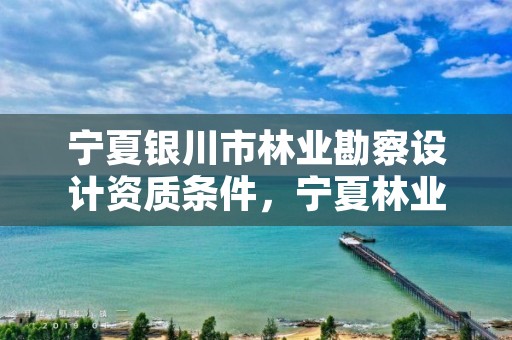 宁夏银川市林业勘察设计资质条件,宁夏林业研究院股份有限公司