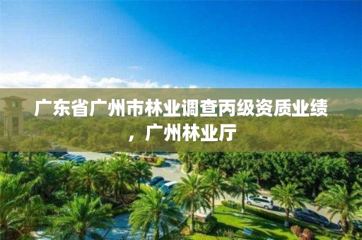 广东省广州市林业调查丙级资质业绩，广州林业厅