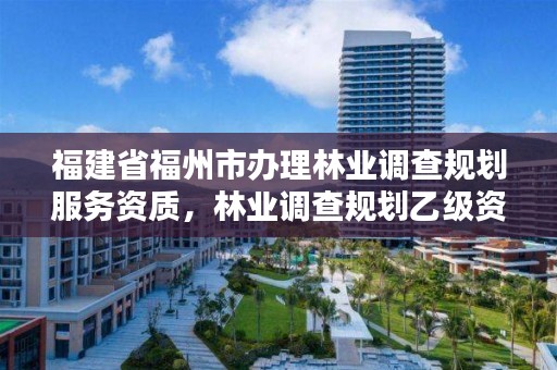 福建省福州市办理林业调查规划服务资质,林业调查规划乙级资质有哪些