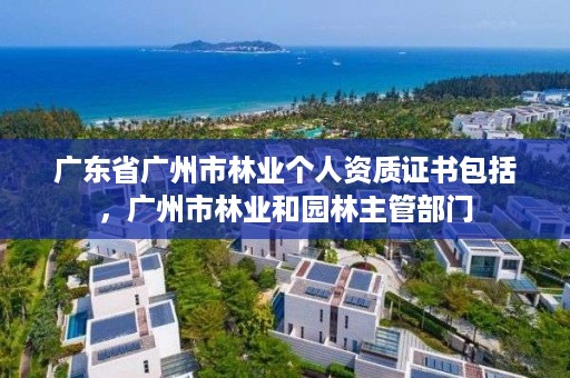 广东省广州市林业个人资质证书包括，广州市林业和园林主管部门