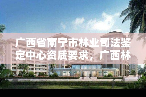 广西省南宁市林业司法鉴定中心资质要求，广西林业司法鉴定机构