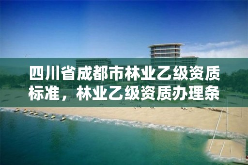 四川省成都市林业乙级资质标准，林业乙级资质办理条件