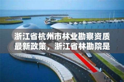 浙江省杭州市林业勘察资质最新政策，浙江省林勘院是什么单位
