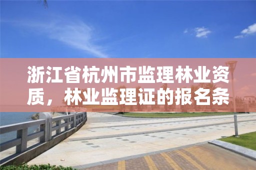 浙江省杭州市监理林业资质，林业监理证的报名条件