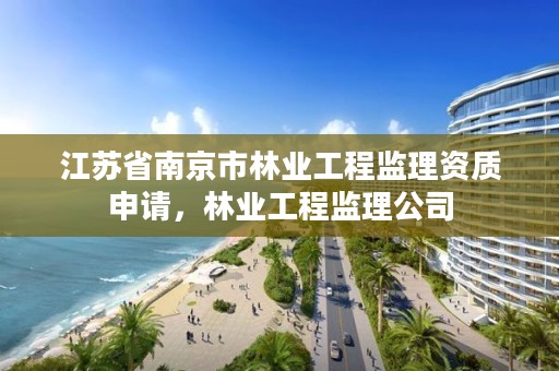 江苏省南京市林业工程监理资质申请,林业工程监理公司