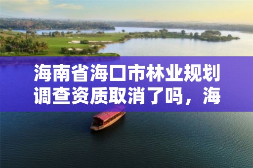 海南省海口市林业规划调查资质取消了吗,海口林业总公司