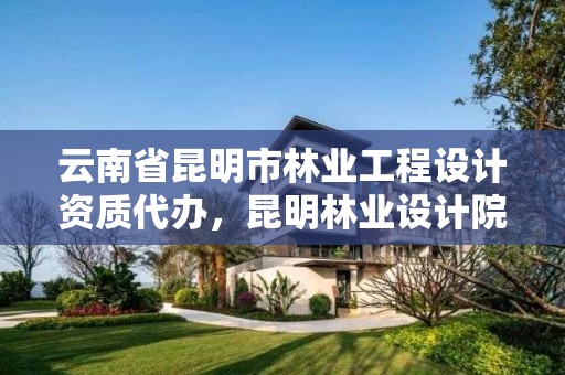 云南省昆明市林业工程设计资质代办，昆明林业设计院