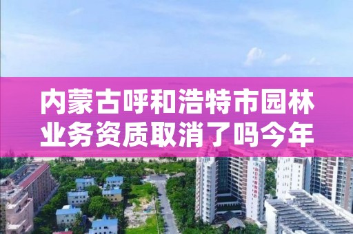 内蒙古呼和浩特市园林业务资质取消了吗今年,呼和浩特市园林绿化管理条例
