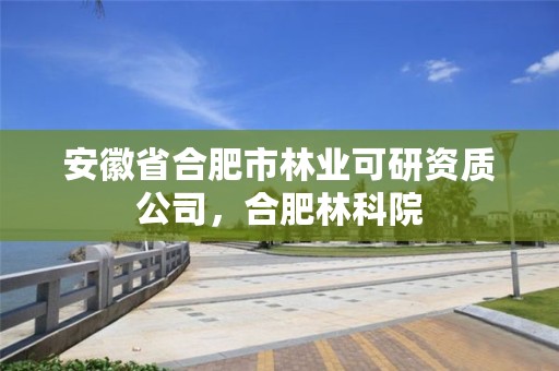 安徽省合肥市林业可研资质公司，合肥林科院