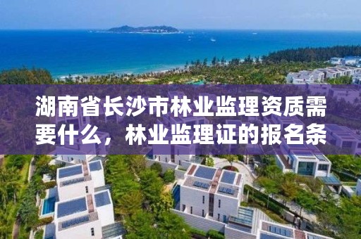 湖南省长沙市林业监理资质需要什么，林业监理证的报名条件