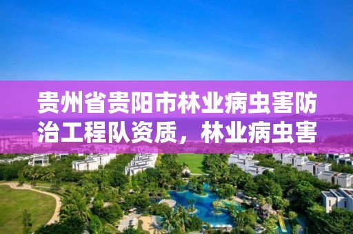 贵州省贵阳市林业病虫害防治工程队资质，林业病虫害防治员证书查询