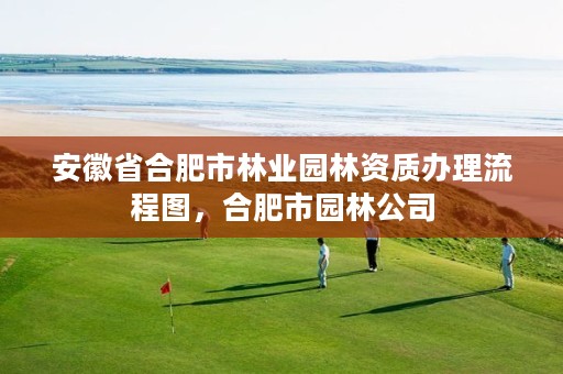安徽省合肥市林业园林资质办理流程图,合肥市园林公司