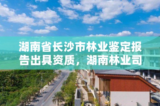湖南省长沙市林业鉴定报告出具资质，湖南林业司法鉴定中心