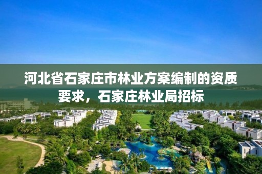 河北省石家庄市林业方案编制的资质要求，石家庄林业局招标