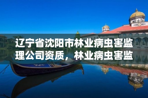 辽宁省沈阳市林业病虫害监理公司资质,林业病虫害监测