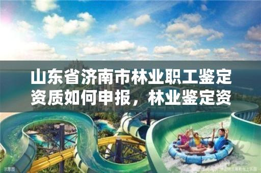 山东省济南市林业职工鉴定资质如何申报，林业鉴定资格证书