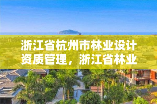 浙江省杭州市林业设计资质管理，浙江省林业勘察设计院
