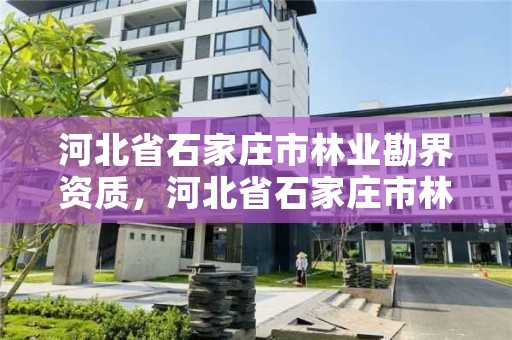 河北省石家庄市林业勘界资质，河北省石家庄市林业勘界资质公示