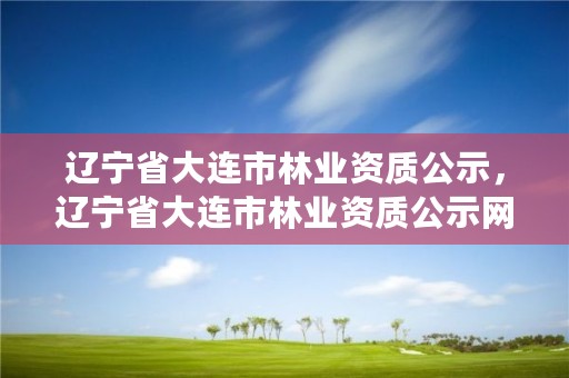 辽宁省大连市林业资质公示,辽宁省大连市林业资质公示网
