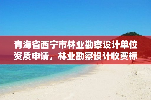 青海省西宁市林业勘察设计单位资质申请，林业勘察设计收费标准