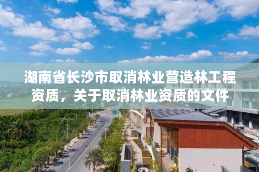 湖南省长沙市取消林业营造林工程资质，关于取消林业资质的文件