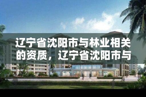 辽宁省沈阳市与林业相关的资质,辽宁省沈阳市与林业相关的资质公司