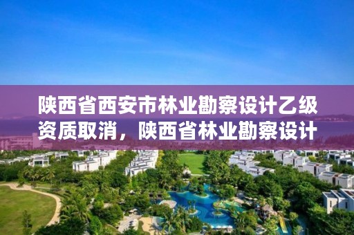 陕西省西安市林业勘察设计乙级资质取消，陕西省林业勘察设计院地址