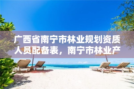 广西省南宁市林业规划资质人员配备表，南宁市林业产业行业协会