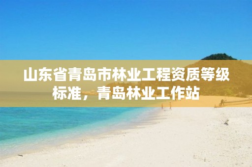 山东省青岛市林业工程资质等级标准,青岛林业工作站