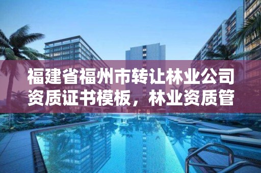 福建省福州市转让林业公司资质证书模板,林业资质管理办法