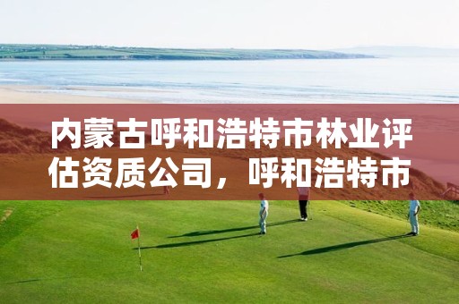 内蒙古呼和浩特市林业评估资质公司,呼和浩特市林业局电话号码