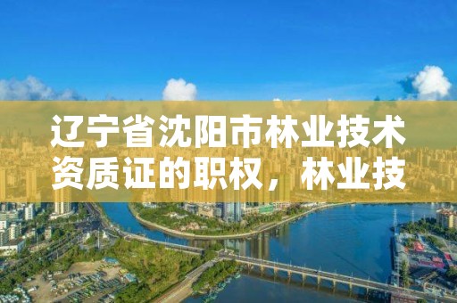 辽宁省沈阳市林业技术资质证的职权，林业技术员资格证在哪办