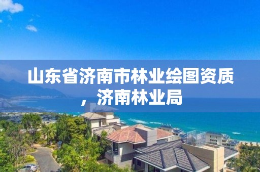 山东省济南市林业绘图资质，济南林业局