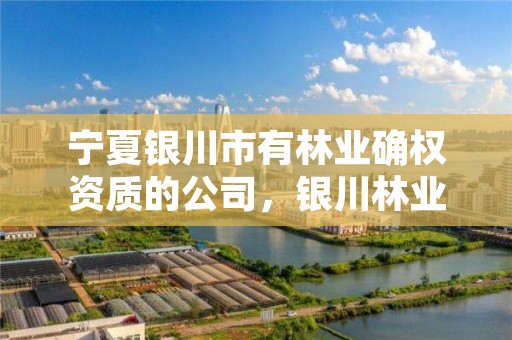 宁夏银川市有林业确权资质的公司,银川林业局电话号码