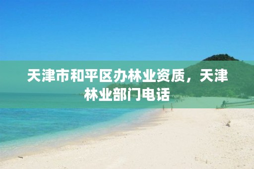 天津市和平区办林业资质，天津林业部门电话