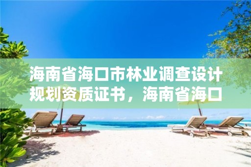 海南省海口市林业调查设计规划资质证书，海南省海口市林业调查设计规划资质证书在哪里办