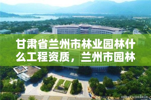 甘肃省兰州市林业园林什么工程资质，兰州市园林公司