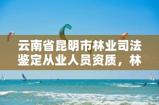 云南省昆明市林业司法鉴定从业人员资质,林业司法鉴定机构电话号码