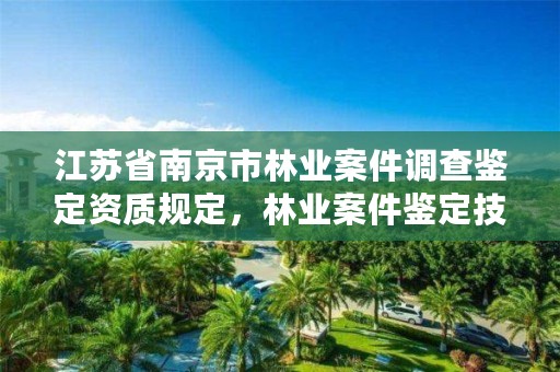 江苏省南京市林业案件调查鉴定资质规定，林业案件鉴定技术规程