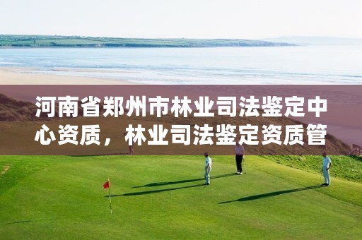 河南省郑州市林业司法鉴定中心资质，林业司法鉴定资质管理办法