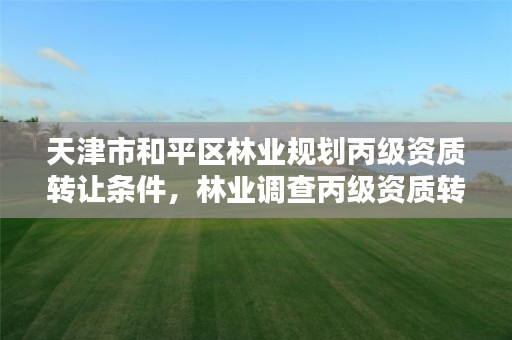 天津市和平区林业规划丙级资质转让条件，林业调查丙级资质转让