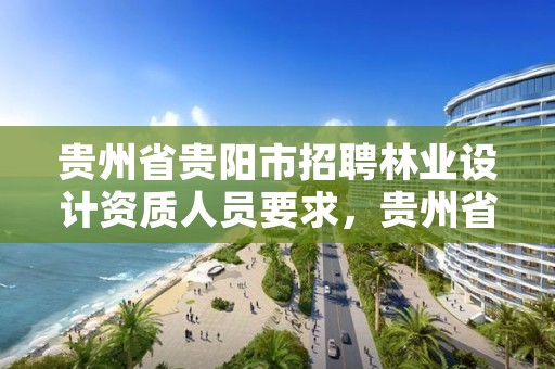 贵州省贵阳市招聘林业设计资质人员要求，贵州省林业勘察设计院地址