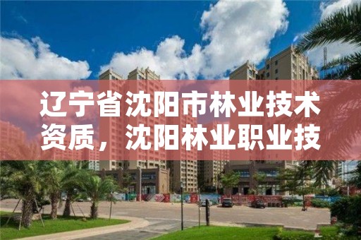 辽宁省沈阳市林业技术资质，沈阳林业职业技术学校官网